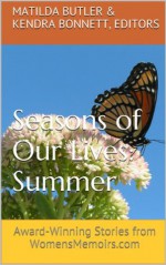 Seasons of Our Lives - Summer: Award-Winning Stories from WomensMemoirs.com - Matilda Butler, Kendra Bonnett, Heather A.A. Menzies, Nancy Ilk, Kelly Wallace, Janet Caplan, Ronda Armstrong, Cathy Bryant, Nancy Julien Kopp, Cynthia Briggs, Cathie Borrie, Joanne Jagoda, Nancy Pogue LaTurner, Sarah White, Maria Ruiz, Cynthia F. Davidson, Judith Newton