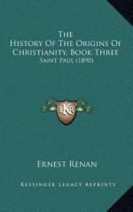 The History of the Origins of Christianity, Vol 3: Saint Paul - Ernest Renan