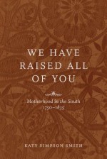 We Have Raised All of You: Motherhood in the South, 1750-1835 - Katy Simpson Smith