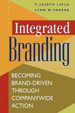 Integrated Branding: Becoming Brand-Driven Through Companywide Action - F. Joseph LePla, Lynn M. Parker