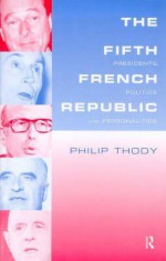 The Fifth French Republic: Presidents, Politics and Personalities: A Study of French Political Culture - Philip Thody, Thody Philip