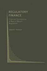 Regulatory Finance: Financial Foundations of Rate of Return Regulation (Topics in Regulatory Economics and Policy) - Howard E. Thompson