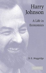 Harry Johnson: A Life in Economics - D.E. Moggridge