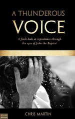 A Thunderous Voice: A Fresh Look at Repentance Through the Eyes of John the Baptist - Chris Martin