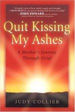 Quit Kissing My Ashes: A Mother's Journey Through Grief - Judy Collier