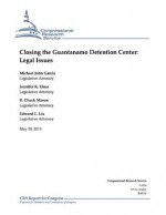 Closing the Guantanamo Detention Center: Legal Issues - Michael John Garcia, Jennifer K. Elsea, R. Chuck Mason, Edward C. Liu