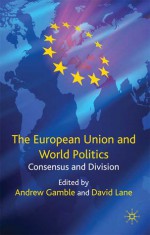 The European Union and World Politics: Consensus and Division - Andrew Gamble, David Eden Lane, David Lane