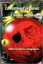 Christmas Is Dead: A Zombie Anthology - Anthony Giangregorio, Scott M. Baker, Rick Moore, Val Muller, Peter Naggi, Rob Rosen, Paul C. Snider, Marc Wiggins, David Bernstein, Jack Burton, Kevin Cockle, Tom Hamilton, Kelly M. Hudson, Sean Grigsby, Lance Looper, Keith Luethke