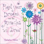 Plant Your Dreams and the Miracles Will Grow - Christine Miller