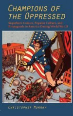 Champions of the Oppressed?: Superhero Comics, Popular Culture, and Propaganda in America During World War II - Christopher Murray