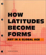 How Latitudes Become Forms: Art in a Global Age - Steven Smith, Kathy Halbreich, Paulo Herkenhoff