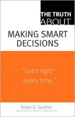 The Truth about Making Smart Decisions - Robert E. Gunther