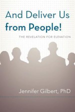 And Deliver Us from People!: The Revelation for Elevation - Jennifer Gilbert