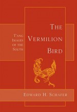 The Vermilion Bird: T'Ang Images of the South - Edward H. Schafer