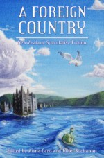 A Foreign Country: New Zealand Speculative Fiction - Anna Caro, Juliet Buchanan, Ripley Patton, Simon Petrie, Matt Cowens, Lee Murray, Miriam Hurst, J.C. Hart, Marama Salsano, Brian Priestley, Lee Sentes, Janine Sowerby, Dale Elvy, James Norcliffe, Claire Brunette, Susan Kornfeld, Douglas A. Van Belle, Philip Armstrong, Bill