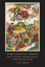 Thrice-Greatest Hermes; Studies in Hellenistic Theosophy and Gnosis [Three Volumes in One] - G R S Mead, Trismegistus Hermes