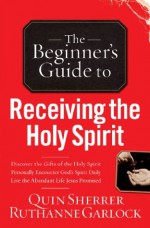 The Beginner's Guide to Receiving the Holy Spirit - Quin Sherrer, Ruthanne B. Garlock