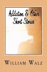 Addiction & Other Short Stories - William Walz