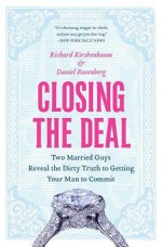 Closing the Deal: Two Married Guys Reveal the Dirty Truth to Getting Your Man to Commit - Richard Kirshenbaum, Daniel Rosenberg