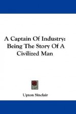 A Captain of Industry: Being the Story of a Civilized Man - Upton Sinclair