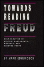 Towards Reading Freud: Self-Creation in Milton, Wordsworth, Emerson, and Sigmund Freud - Mark Edmundson