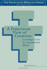 A Franciscan View of Creation: Learning to Live in a Sacramental World (The Franciscan Heritage Series, Vol. 2) - Ilia Delio