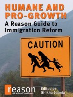 Humane and Pro-Growth: A Reason Guide to Immigration Reform - Brian Doherty, Radley Balko, Katherine Mangu-Ward, Nick Gillespie, Shikha Dalmia