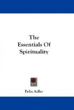 The Essentials of Spirituality - Felix Adler