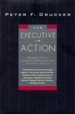 The Executive in Action : Managing for Results, Innovation and Entrepreneurship, the Effective Executive - Peter F. Drucker, Peter F. Durcker