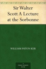 Sir Walter Scott A Lecture at the Sorbonne - William Paton Ker