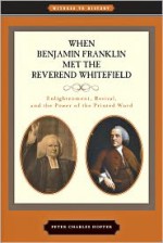 When Benjamin Franklin Met the Reverend Whitefield: Enlightenment, Revival, and the Power of the Printed Word - Peter Charles Hoffer