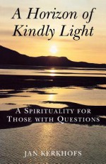 A Horizon of Kindly Light: A Spirituality for Those with Questions - Jan Kerkhofs