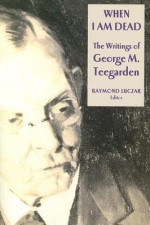 When I Am Dead: The Writings of George M. Teegarden - Raymond Luczak, George M. Teegarden