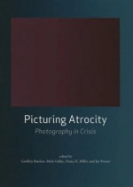 Picturing Atrocity: Photography in Crisis - Geoffrey Batchen, Mick Gidley, Nancy K. Miller, Jay Prosser