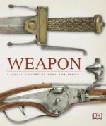 Weapon: A Visual History of Arms and Armor - Richard Holmes, R.G. Grant, Roger Ford