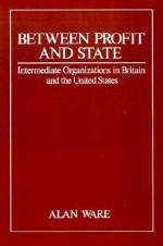 Between Profit and State: Intermediate Organisations in Britain and the United States - Alan J. Ware