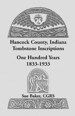 Hancock County, Indiana Tombstone Inscriptions: One Hundred Years, 1833-1933 - Sue Baker