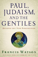 Paul, Judaism, and the Gentiles: Beyond the New Perspective - Francis Watson