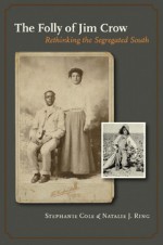 The Folly of Jim Crow: Rethinking the Segregated South - Stephanie Cole, Stephanie Cole, Natalie J. Ring, Theda Perdue, Peter Wallenstein, Mia Bay, Jane Dailey, Melissa Stein, Melissa Stein