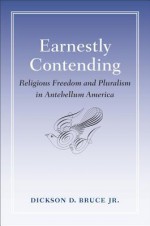 Earnestly Contending: Religious Freedom and Pluralism in Antebellum America - Dickson D. Bruce Jr.