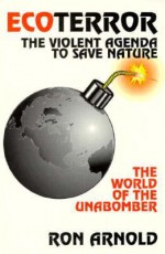 EcoTerror: The Violent Agenda to Save Nature: The World of the Unabomber - Ron Arnold