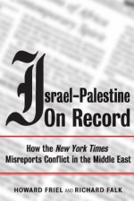 Israel-Palestine on Record: How the New York Times Misreports Conflict in the Middle East - Howard Friel, Richard A. Falk