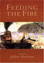 Feeding the Fire: Poems - Jeffrey Harrison