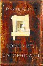 Forgiving the Unforgivable: How to Forgive When You Don't Want To - David A. Stoop