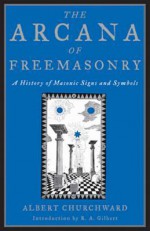 The Arcana of Freemasonry: A History of Masonic Signs and Symbols - Albert Churchward, R.A. Gilbert