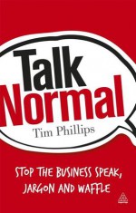 Talk Normal: Stop the Business Speak, Jargon and Waffle - Tim Phillips