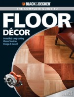 Black & Decker The Complete Guide to Floor Decor: Beautiful, Long-lasting Floors You Can Design & Install - Clayton Bennett