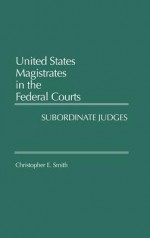 United States Magistrates in the Federal Courts: Subordinate Judges - Christopher E. Smith