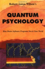 Quantum Psychology: How Brain Software Programs You & Your World - Robert Anton Wilson