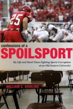 Confessions of a Spoilsport: My Life and Hard Times Fighting Sports Corruption at an Old Eastern University - William C. Dowling